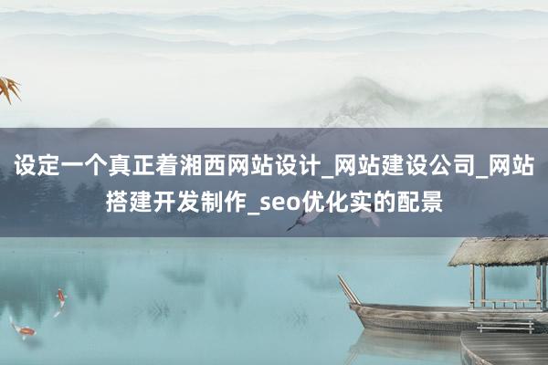 设定一个真正着湘西网站设计_网站建设公司_网站搭建开发制作_seo优化实的配景