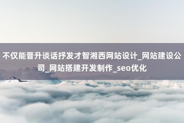 不仅能晋升谈话抒发才智湘西网站设计_网站建设公司_网站搭建开发制作_seo优化